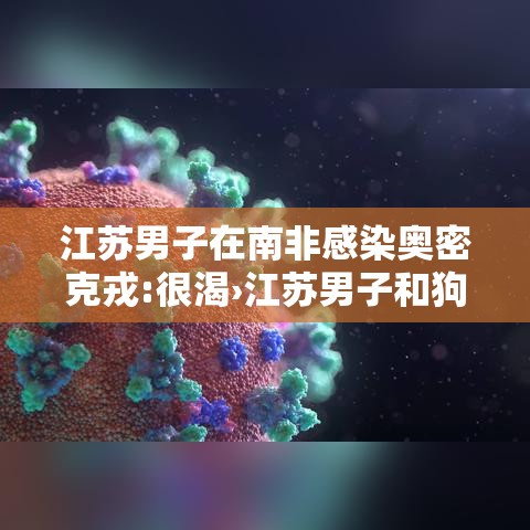 江苏男子在南非感染奥密克戎:很渴›江苏男子和狗对骂 江苏男子在南非感染奥密克戎:很渴›江苏男子和狗对骂
