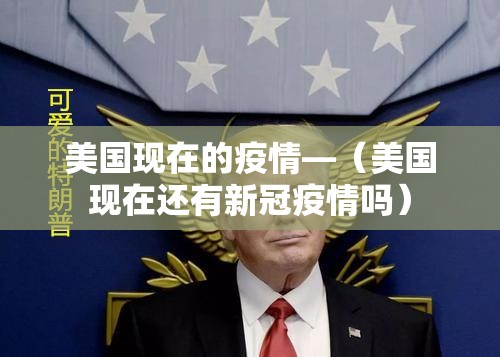 美国现在的疫情—（美国现在还有新冠疫情吗）