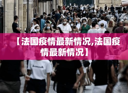 【法国疫情最新情况,法国疫情最新情况】 【法国疫情最新情况,法国疫情最新情况】