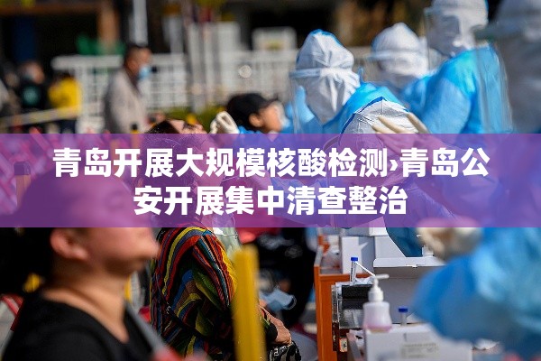 青岛开展大规模核酸检测›青岛公安开展集中清查整治
