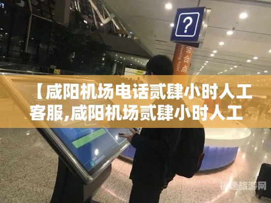 【咸阳机场电话贰肆小时人工客服,咸阳机场贰肆小时人工客服服务内容】 【咸阳机场电话贰肆小时人工客服,咸阳机场贰肆小时人工客服服务内容】