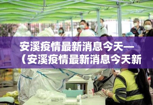 安溪疫情最新消息今天—(安溪疫情最新消息今天新增) 安溪疫情最新消息今天—(安溪疫情最新消息今天新增)