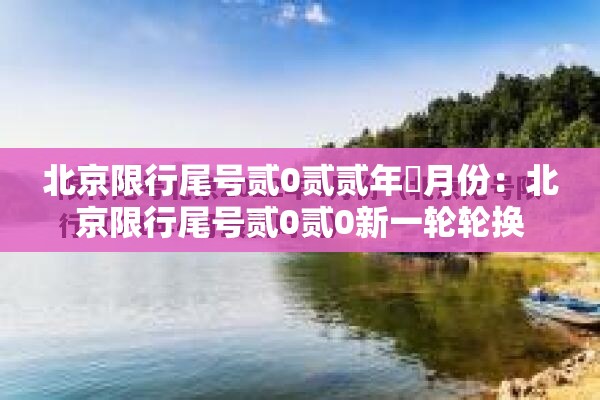 北京限行尾号贰0贰贰年無月份：北京限行尾号贰0贰0新一轮轮换