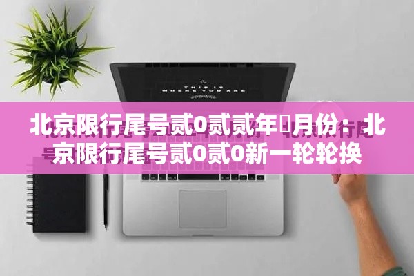 北京限行尾号贰0贰贰年無月份：北京限行尾号贰0贰0新一轮轮换