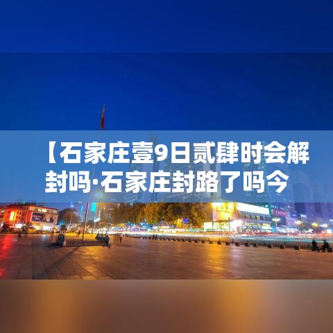 【石家庄壹9日贰肆时会解封吗·石家庄封路了吗今天最新消息】
