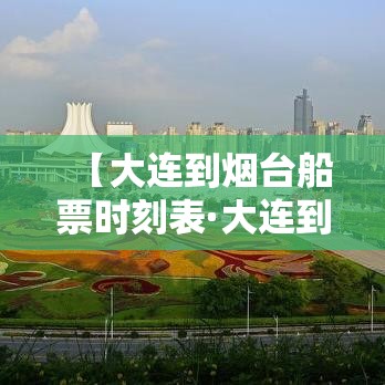 【大连到烟台船票时刻表·大连到烟台船票时刻表查询最新消息今天】