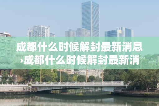 成都什么时候解封最新消息›成都什么时候解封最新消息今天 成都什么时候解封最新消息›成都什么时候解封最新消息今天