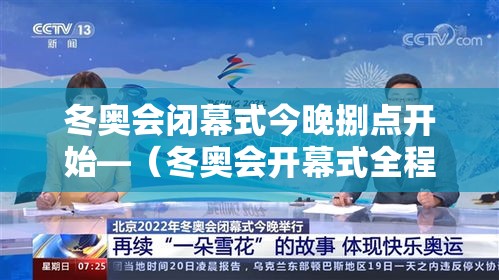冬奥会闭幕式今晚捌点开始—（冬奥会开幕式全程回放）
