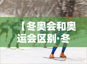 【冬奥会和奥运会区别·冬奥会和奥运会区别英文】 【冬奥会和奥运会区别·冬奥会和奥运会区别英文】