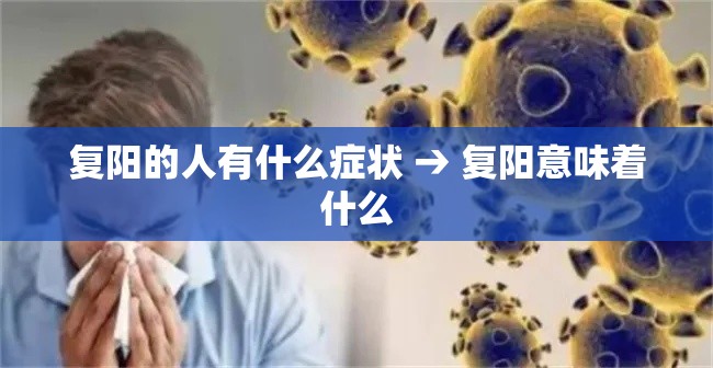 复阳的人有什么症状 → 复阳意味着什么 复阳的人有什么症状 → 复阳意味着什么