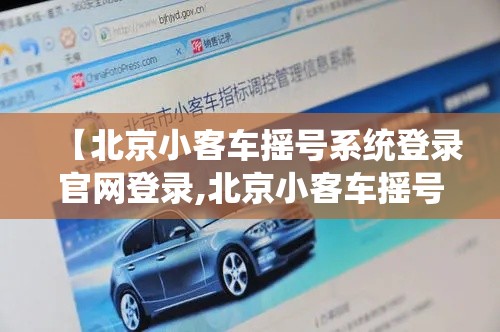 【北京小客车摇号系统登录官网登录,北京小客车摇号官网注册步骤】 【北京小客车摇号系统登录官网登录,北京小客车摇号官网注册步骤】