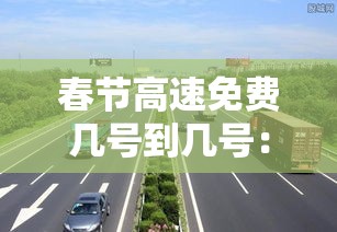 春节高速免费几号到几号：春节高速免费几号到几号?