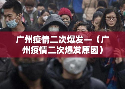 广州疫情二次爆发—(广州疫情二次爆发原因) 广州疫情二次爆发—(广州疫情二次爆发原因)