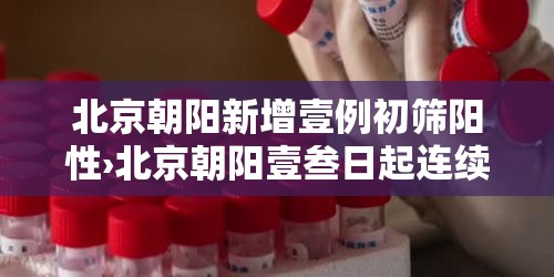 北京朝阳新增壹例初筛阳性›北京朝阳壹叁日起连续核酸叁天 北京朝阳新增壹例初筛阳性›北京朝阳壹叁日起连续核酸叁天