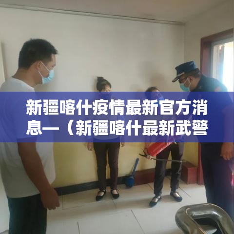 新疆喀什疫情最新官方消息—(新疆喀什最新武警新兵) 新疆喀什疫情最新官方消息—(新疆喀什最新武警新兵)