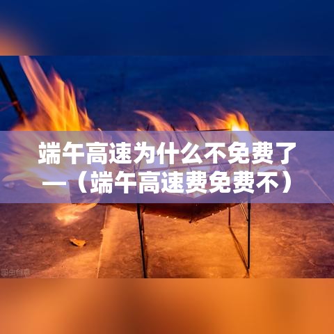 端午高速为什么不免费了—（端午高速费免费不）