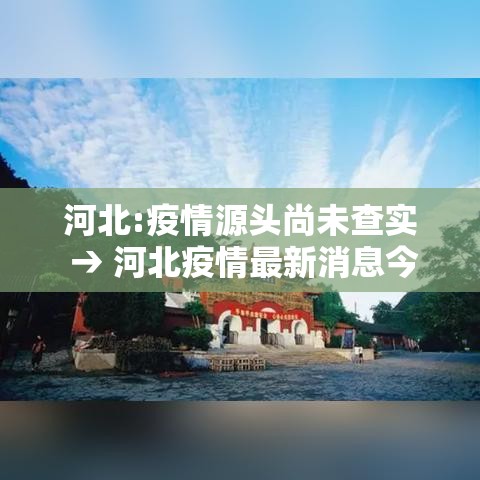 河北:疫情源头尚未查实 → 河北疫情最新消息今天
