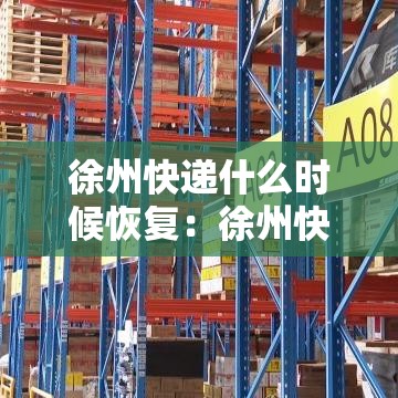徐州快递什么时候恢复：徐州快递什么时候恢复运营