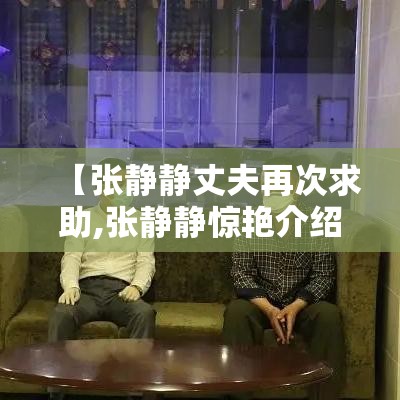 【张静静丈夫再次求助,张静静惊艳介绍】