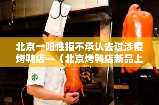 北京一阳性拒不承认去过涉疫烤鸭店—（北京烤鸭店新品上市）