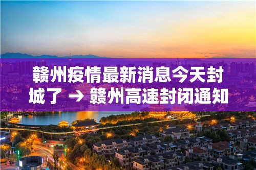 赣州疫情最新消息今天封城了 → 赣州高速封闭通知今天 赣州疫情最新消息今天封城了 → 赣州高速封闭通知今天