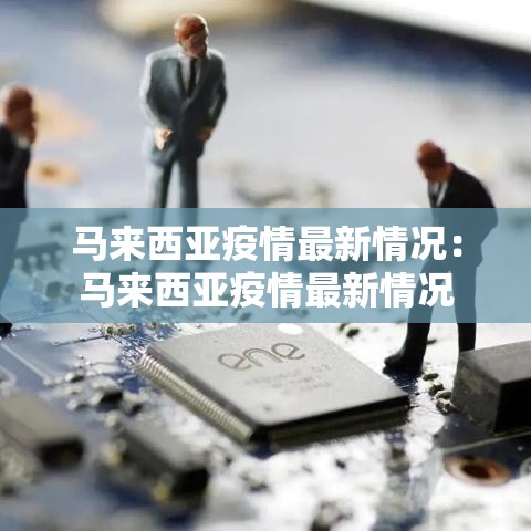 马来西亚疫情最新情况：马来西亚疫情最新情况
