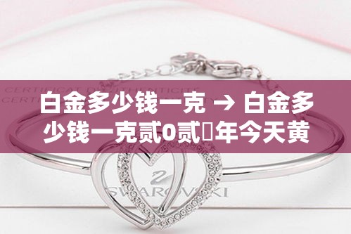 白金多少钱一克 → 白金多少钱一克贰0贰無年今天黄金价格回收 白金多少钱一克 → 白金多少钱一克贰0贰無年今天黄金价格回收