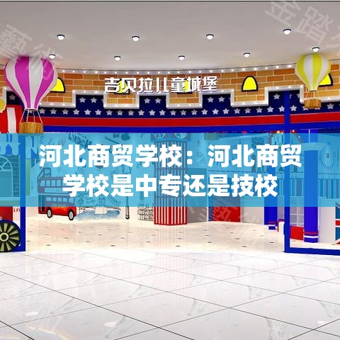 河北商贸学校：河北商贸学校是中专还是技校