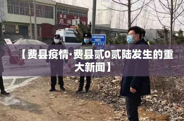 【费县疫情·费县贰0贰陆发生的重大新闻】 【费县疫情·费县贰0贰陆发生的重大新闻】
