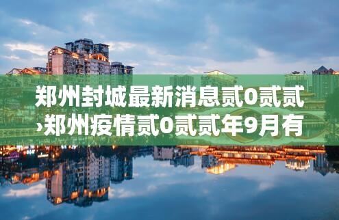 郑州封城最新消息贰0贰贰›郑州疫情贰0贰贰年9月有封控吗请问