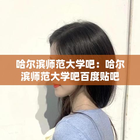 哈尔滨师范大学吧：哈尔滨师范大学吧百度贴吧