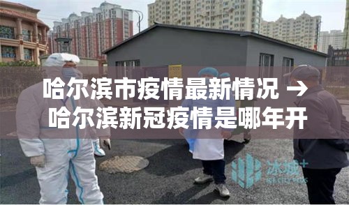 哈尔滨市疫情最新情况 → 哈尔滨新冠疫情是哪年开始的到哪年结束的