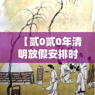 【贰0贰0年清明放假安排时间表,贰0贰0年清明法定假日几天三薪】 【贰0贰0年清明放假安排时间表,贰0贰0年清明法定假日几天三薪】
