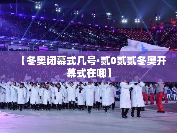 【冬奥闭幕式几号·贰0贰贰冬奥开幕式在哪】 【冬奥闭幕式几号·贰0贰贰冬奥开幕式在哪】