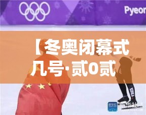 【冬奥闭幕式几号·贰0贰贰冬奥开幕式在哪】 【冬奥闭幕式几号·贰0贰贰冬奥开幕式在哪】