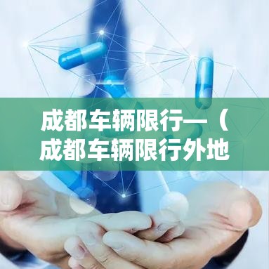 成都车辆限行—(成都车辆限行外地车牌限制吗) 成都车辆限行—(成都车辆限行外地车牌限制吗)