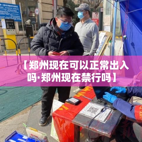 【郑州现在可以正常出入吗·郑州现在禁行吗】 【郑州现在可以正常出入吗·郑州现在禁行吗】
