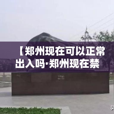 【郑州现在可以正常出入吗·郑州现在禁行吗】 【郑州现在可以正常出入吗·郑州现在禁行吗】