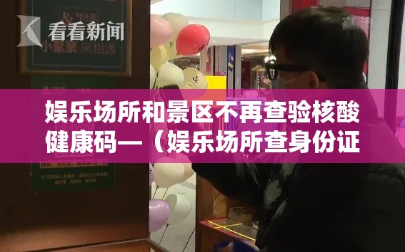 娱乐场所和景区不再查验核酸健康码—（娱乐场所查身份证会留底吗）