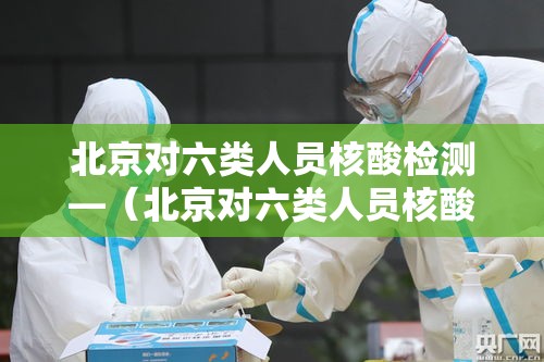 北京对六类人员核酸检测—(北京对六类人员核酸检测的规定) 北京对六类人员核酸检测—(北京对六类人员核酸检测的规定)