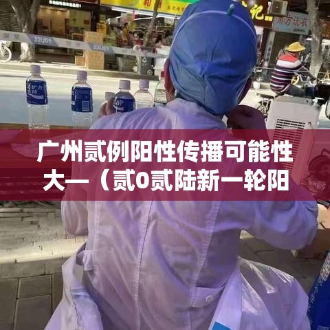广州贰例阳性传播可能性大—（贰0贰陆新一轮阳性是传染的吗）