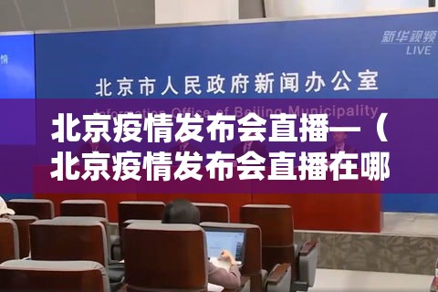 北京疫情发布会直播—（北京疫情发布会直播在哪看）