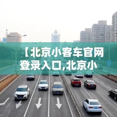 【北京小客车官网登录入口,北京小客车官网登录入口查询】