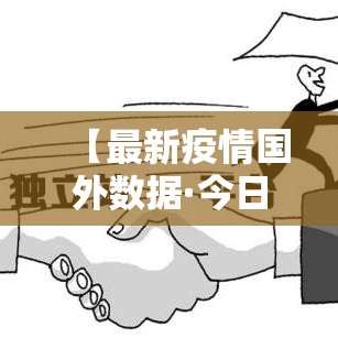 【最新疫情国外数据·今日最新疫情数据图】 【最新疫情国外数据·今日最新疫情数据图】