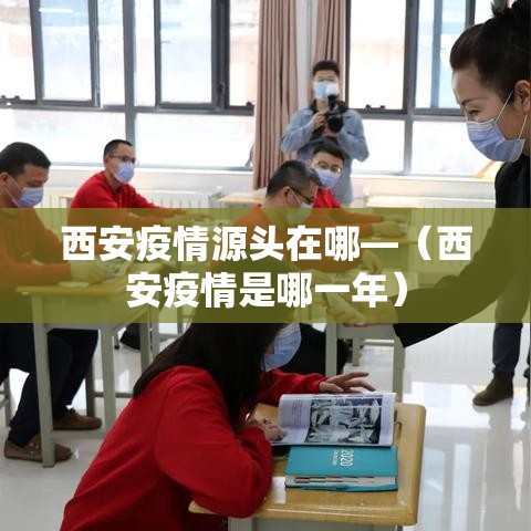 西安疫情源头在哪—（西安疫情是哪一年）