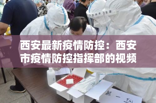 西安最新疫情防控：西安市疫情防控指挥部的视频