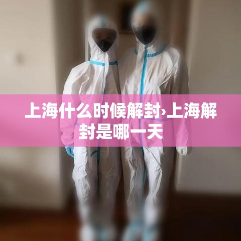 上海什么时候解封›上海解封是哪一天 上海什么时候解封›上海解封是哪一天