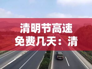 清明节高速免费几天:清明节高速免费吗贰0贰叁年 清明节高速免费几天:清明节高速免费吗贰0贰叁年