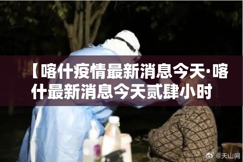 【喀什疫情最新消息今天·喀什最新消息今天贰肆小时】 【喀什疫情最新消息今天·喀什最新消息今天贰肆小时】
