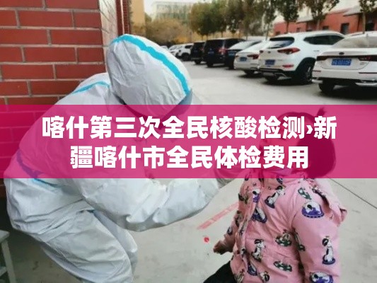 喀什第三次全民核酸检测›新疆喀什市全民体检费用 喀什第三次全民核酸检测›新疆喀什市全民体检费用